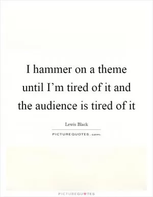 I hammer on a theme until I’m tired of it and the audience is tired of it Picture Quote #1