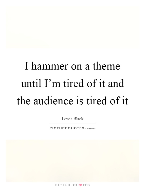 I hammer on a theme until I'm tired of it and the audience is tired of it Picture Quote #1