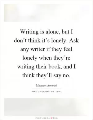 Writing is alone, but I don’t think it’s lonely. Ask any writer if they feel lonely when they’re writing their book, and I think they’ll say no Picture Quote #1