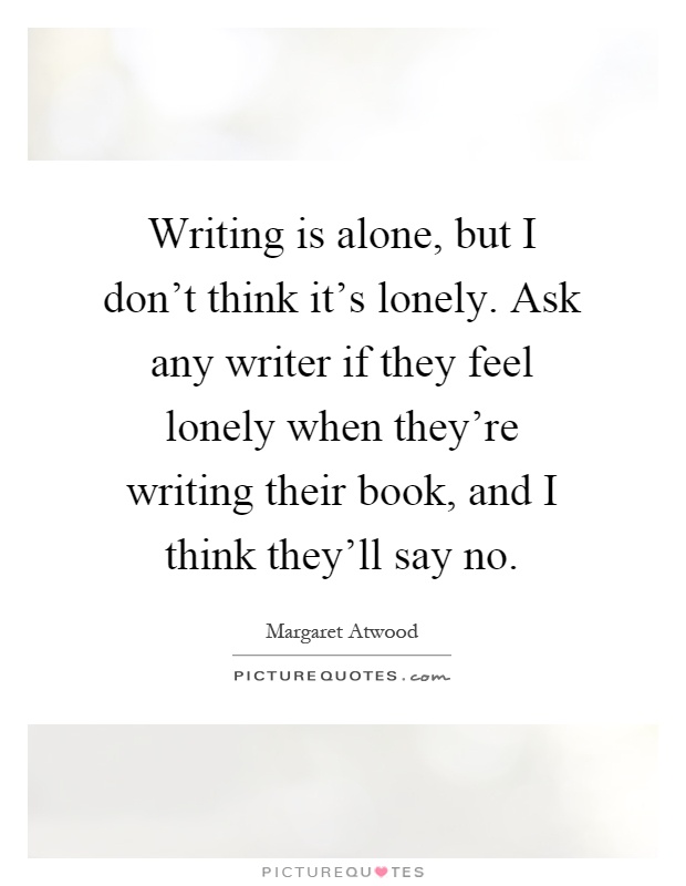 Writing is alone, but I don't think it's lonely. Ask any writer if they feel lonely when they're writing their book, and I think they'll say no Picture Quote #1
