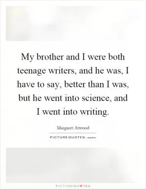 My brother and I were both teenage writers, and he was, I have to say, better than I was, but he went into science, and I went into writing Picture Quote #1