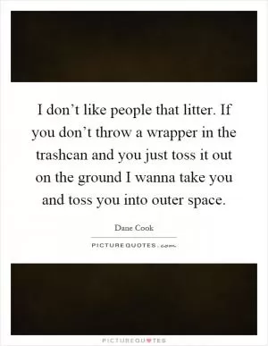 I don’t like people that litter. If you don’t throw a wrapper in the trashcan and you just toss it out on the ground I wanna take you and toss you into outer space Picture Quote #1