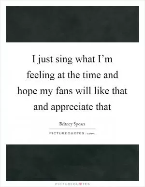 I just sing what I’m feeling at the time and hope my fans will like that and appreciate that Picture Quote #1