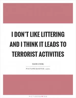 I don’t like littering and I think it leads to terrorist activities Picture Quote #1