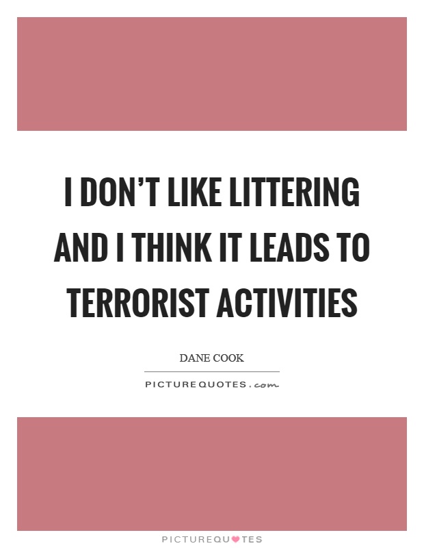 I don't like littering and I think it leads to terrorist activities Picture Quote #1