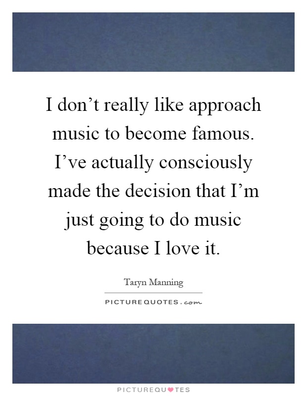 I don't really like approach music to become famous. I've actually consciously made the decision that I'm just going to do music because I love it Picture Quote #1