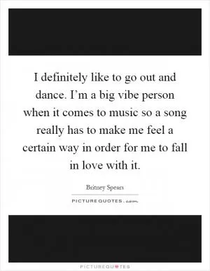 I definitely like to go out and dance. I’m a big vibe person when it comes to music so a song really has to make me feel a certain way in order for me to fall in love with it Picture Quote #1