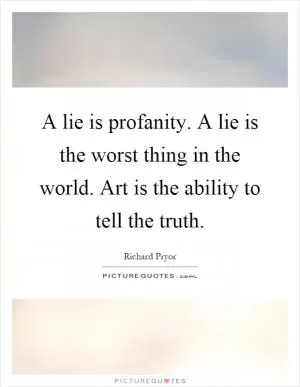 A lie is profanity. A lie is the worst thing in the world. Art is the ability to tell the truth Picture Quote #1