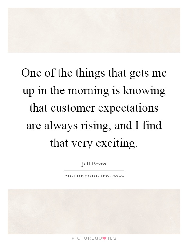 One of the things that gets me up in the morning is knowing that customer expectations are always rising, and I find that very exciting Picture Quote #1