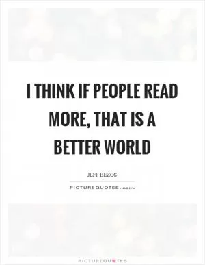 I think if people read more, that is a better world Picture Quote #1