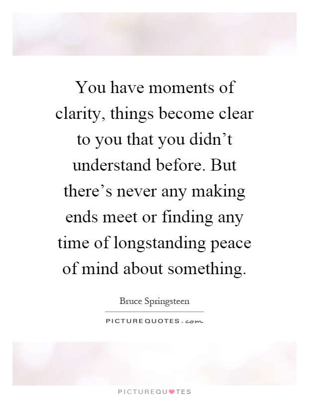 You have moments of clarity, things become clear to you that you didn't understand before. But there's never any making ends meet or finding any time of longstanding peace of mind about something Picture Quote #1