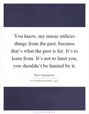 You know, my music utilizes things from the past, because that’s what the past is for. It’s to learn from. It’s not to limit you, you shouldn’t be limited by it Picture Quote #1