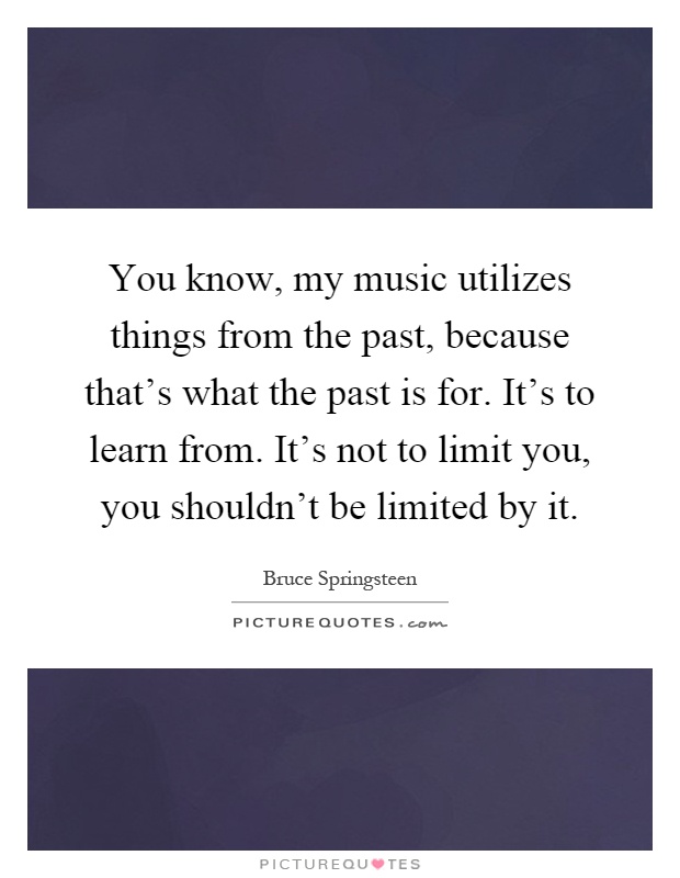 You know, my music utilizes things from the past, because that's what the past is for. It's to learn from. It's not to limit you, you shouldn't be limited by it Picture Quote #1