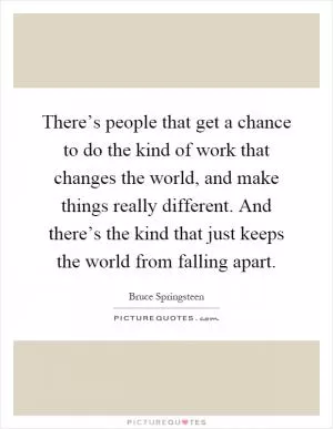 There’s people that get a chance to do the kind of work that changes the world, and make things really different. And there’s the kind that just keeps the world from falling apart Picture Quote #1