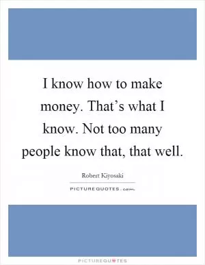 I know how to make money. That’s what I know. Not too many people know that, that well Picture Quote #1