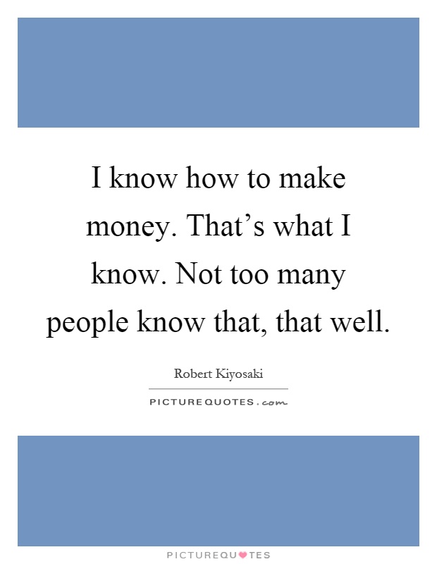 I know how to make money. That's what I know. Not too many people know that, that well Picture Quote #1