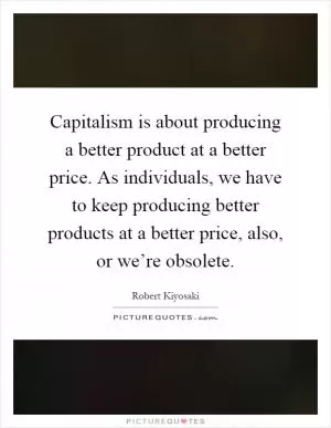 Capitalism is about producing a better product at a better price. As individuals, we have to keep producing better products at a better price, also, or we’re obsolete Picture Quote #1