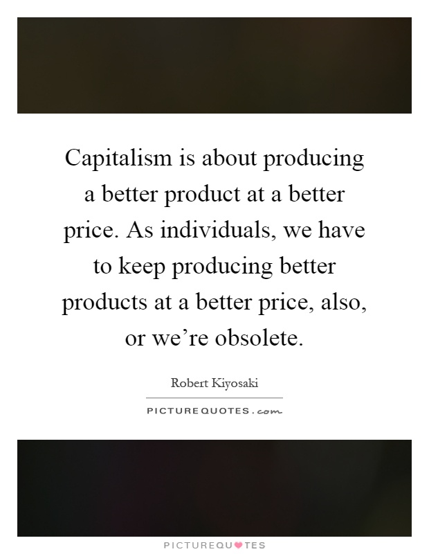 Capitalism is about producing a better product at a better price. As individuals, we have to keep producing better products at a better price, also, or we're obsolete Picture Quote #1