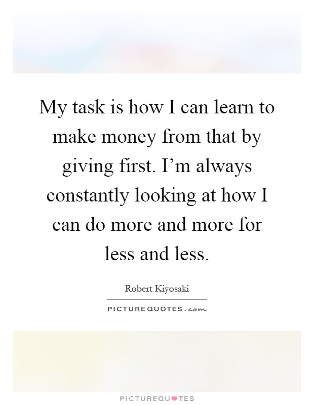 My task is how I can learn to make money from that by giving first. I'm always constantly looking at how I can do more and more for less and less Picture Quote #1