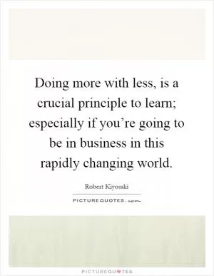 Doing more with less, is a crucial principle to learn; especially if you’re going to be in business in this rapidly changing world Picture Quote #1