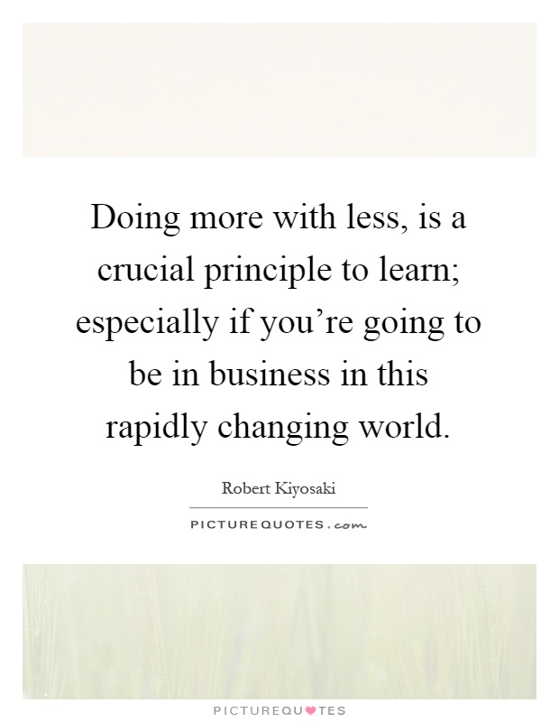 Doing more with less, is a crucial principle to learn; especially if you're going to be in business in this rapidly changing world Picture Quote #1