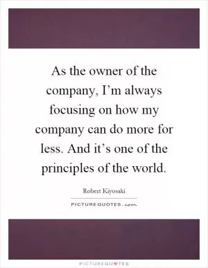 As the owner of the company, I’m always focusing on how my company can do more for less. And it’s one of the principles of the world Picture Quote #1