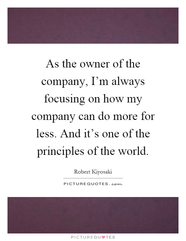 As the owner of the company, I'm always focusing on how my company can do more for less. And it's one of the principles of the world Picture Quote #1