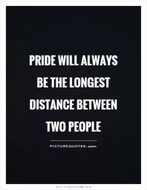 Pride will always be the longest distance between two people Picture Quote #1