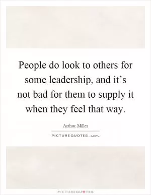 People do look to others for some leadership, and it’s not bad for them to supply it when they feel that way Picture Quote #1
