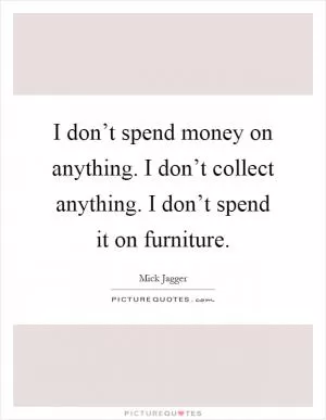 I don’t spend money on anything. I don’t collect anything. I don’t spend it on furniture Picture Quote #1