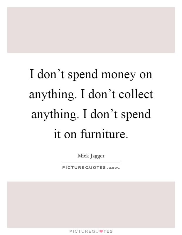I don't spend money on anything. I don't collect anything. I don't spend it on furniture Picture Quote #1