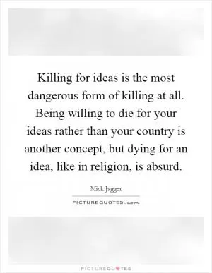Killing for ideas is the most dangerous form of killing at all. Being willing to die for your ideas rather than your country is another concept, but dying for an idea, like in religion, is absurd Picture Quote #1