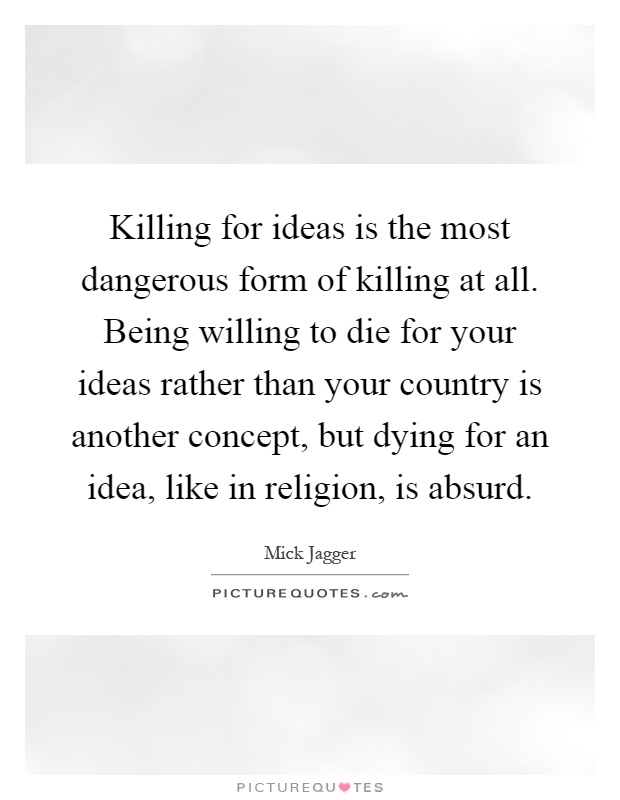 Killing for ideas is the most dangerous form of killing at all. Being willing to die for your ideas rather than your country is another concept, but dying for an idea, like in religion, is absurd Picture Quote #1