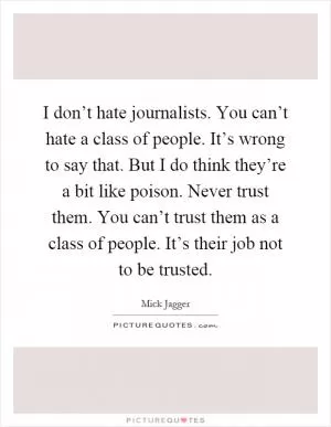 I don’t hate journalists. You can’t hate a class of people. It’s wrong to say that. But I do think they’re a bit like poison. Never trust them. You can’t trust them as a class of people. It’s their job not to be trusted Picture Quote #1