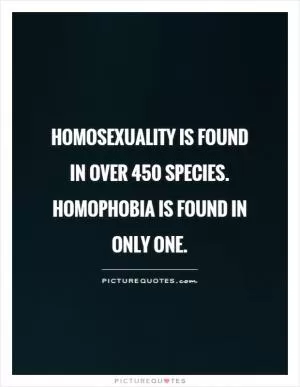 Homosexuality is found in over 450 species. homophobia is found in only one Picture Quote #1