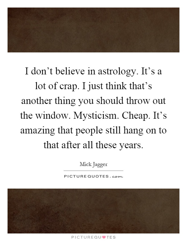 I don't believe in astrology. It's a lot of crap. I just think that's another thing you should throw out the window. Mysticism. Cheap. It's amazing that people still hang on to that after all these years Picture Quote #1