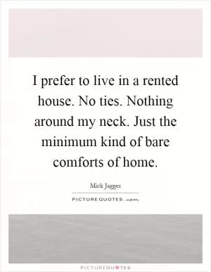 I prefer to live in a rented house. No ties. Nothing around my neck. Just the minimum kind of bare comforts of home Picture Quote #1