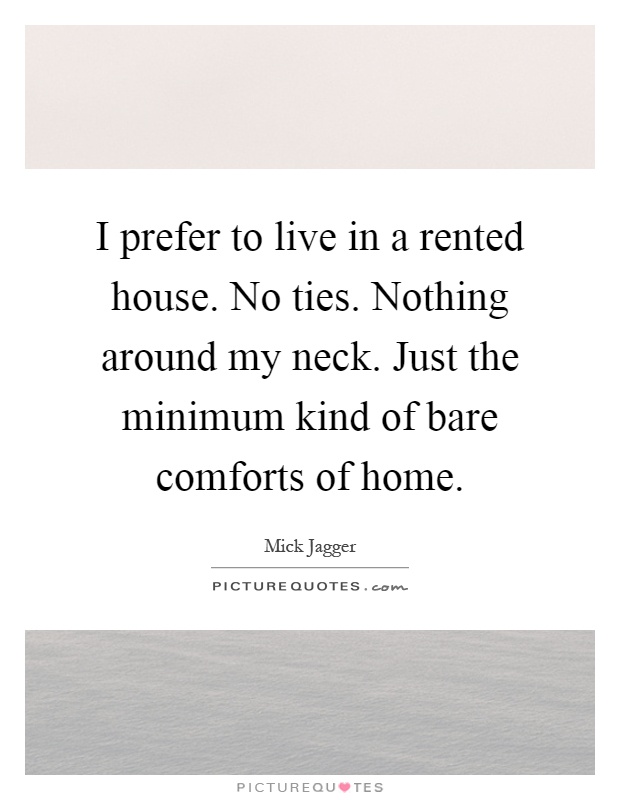 I prefer to live in a rented house. No ties. Nothing around my neck. Just the minimum kind of bare comforts of home Picture Quote #1