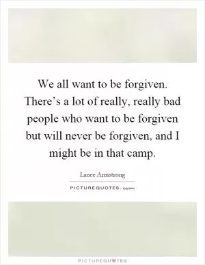 We all want to be forgiven. There’s a lot of really, really bad people who want to be forgiven but will never be forgiven, and I might be in that camp Picture Quote #1