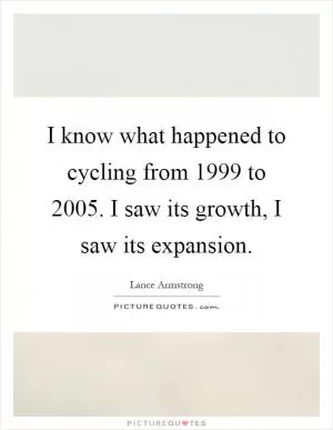 I know what happened to cycling from 1999 to 2005. I saw its growth, I saw its expansion Picture Quote #1