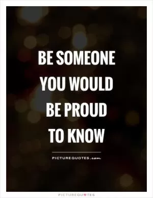 Be someone you would be proud to know Picture Quote #1