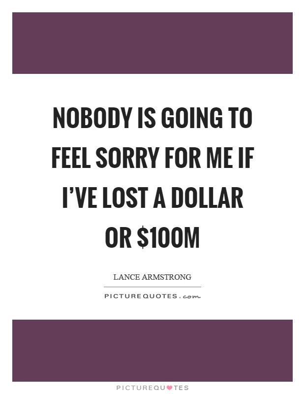 Nobody is going to feel sorry for me if I've lost a dollar or $100m Picture Quote #1