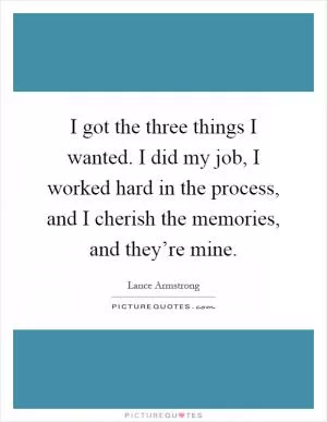I got the three things I wanted. I did my job, I worked hard in the process, and I cherish the memories, and they’re mine Picture Quote #1