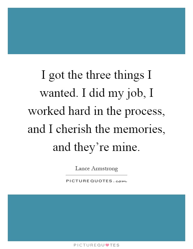 I got the three things I wanted. I did my job, I worked hard in the process, and I cherish the memories, and they're mine Picture Quote #1