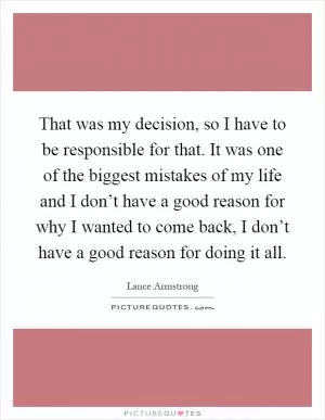That was my decision, so I have to be responsible for that. It was one of the biggest mistakes of my life and I don’t have a good reason for why I wanted to come back, I don’t have a good reason for doing it all Picture Quote #1