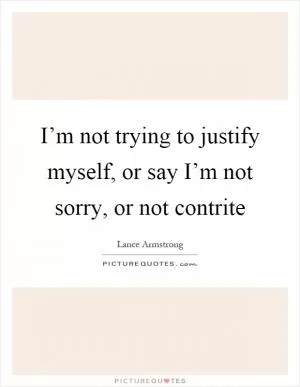 I’m not trying to justify myself, or say I’m not sorry, or not contrite Picture Quote #1