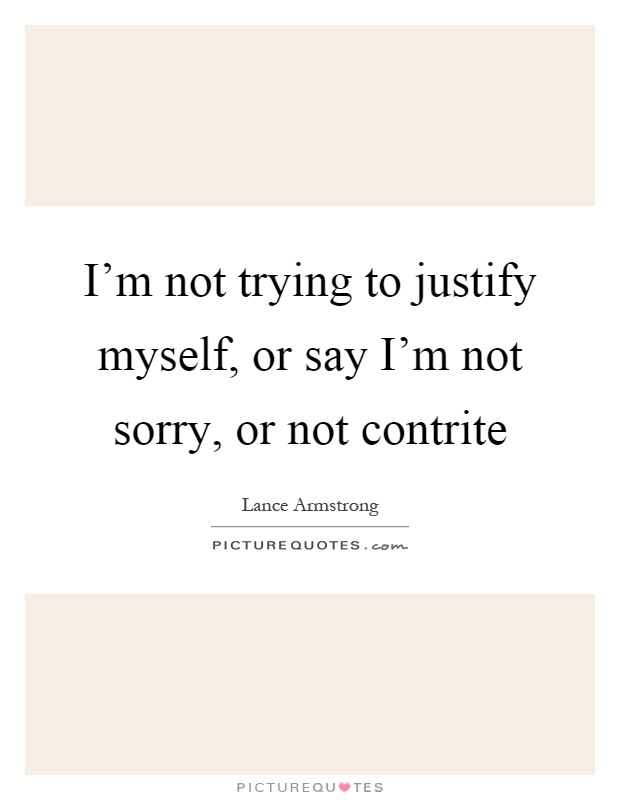 I'm not trying to justify myself, or say I'm not sorry, or not contrite Picture Quote #1