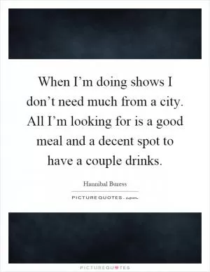 When I’m doing shows I don’t need much from a city. All I’m looking for is a good meal and a decent spot to have a couple drinks Picture Quote #1
