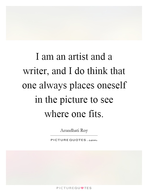 I am an artist and a writer, and I do think that one always places oneself in the picture to see where one fits Picture Quote #1