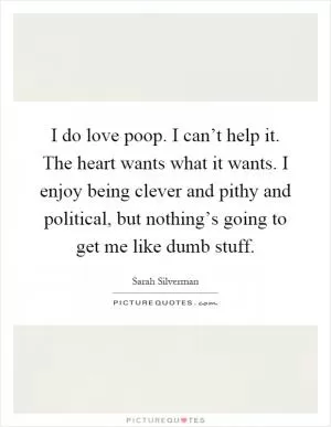 I do love poop. I can’t help it. The heart wants what it wants. I enjoy being clever and pithy and political, but nothing’s going to get me like dumb stuff Picture Quote #1